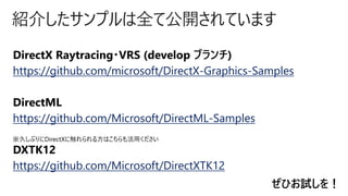 紹介したサンプルは全て公開されています
https://github.com/microsoft/DirectX-Graphics-Samples
https://github.com/Microsoft/DirectML-Samples
https://github.com/Microsoft/DirectXTK12
ぜひお試しを！
 