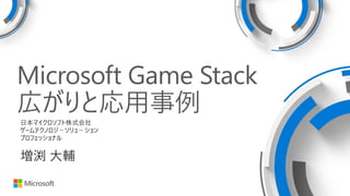 Microsoft Game Stack
広がりと応用事例
日本マイクロソフト株式会社
ゲームテクノロジ－ソリュ－ション
プロフェッショナル
増渕 大輔
 