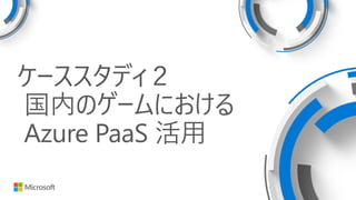 ケーススタディ２
国内のゲームにおける
Azure PaaS 活用
 