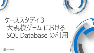 ケーススタディ３
大規模ゲーム における
SQL Database の利用
 