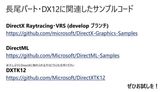 長尾パート・DX12に関連したサンプルコード
https://github.com/microsoft/DirectX-Graphics-Samples
https://github.com/Microsoft/DirectML-Samples
https://github.com/Microsoft/DirectXTK12
ぜひお試しを！
 