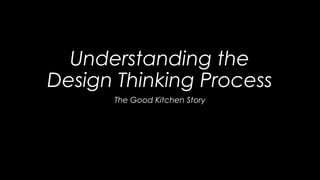 Understanding the
Design Thinking Process
The Good Kitchen Story
 