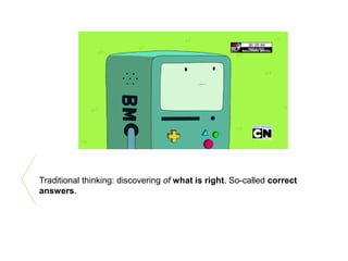 Traditional thinking: discovering of what is right. So-called correct
answers.
 