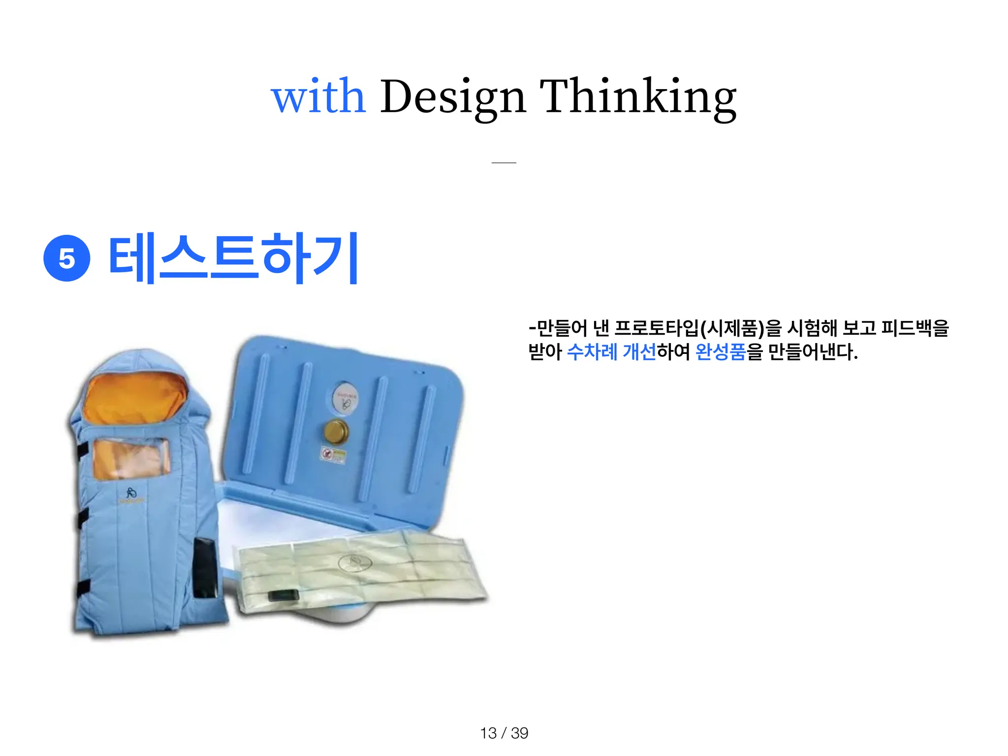 with Design Thinking
/ 39
13
-
만들어 낸 프로토타입 시제품 을 시험해 보고 피드백을
받아 수차례 개선하여 완성품을 만들어낸다.
❺ 테스트하기
 
