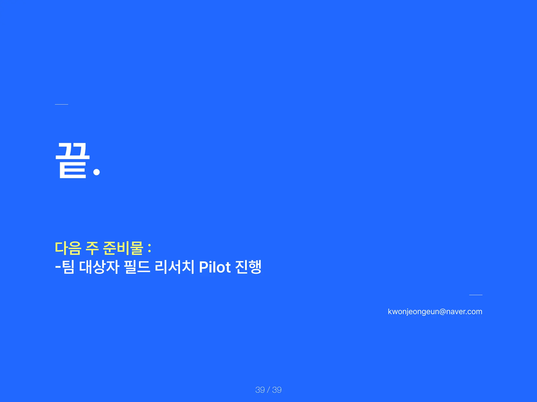 kwonjeongeun naver.com
/ 39
39
끝.
다음 주 준비물
:
-
팀 대상자 필드 리서치 Pilot 진행
 