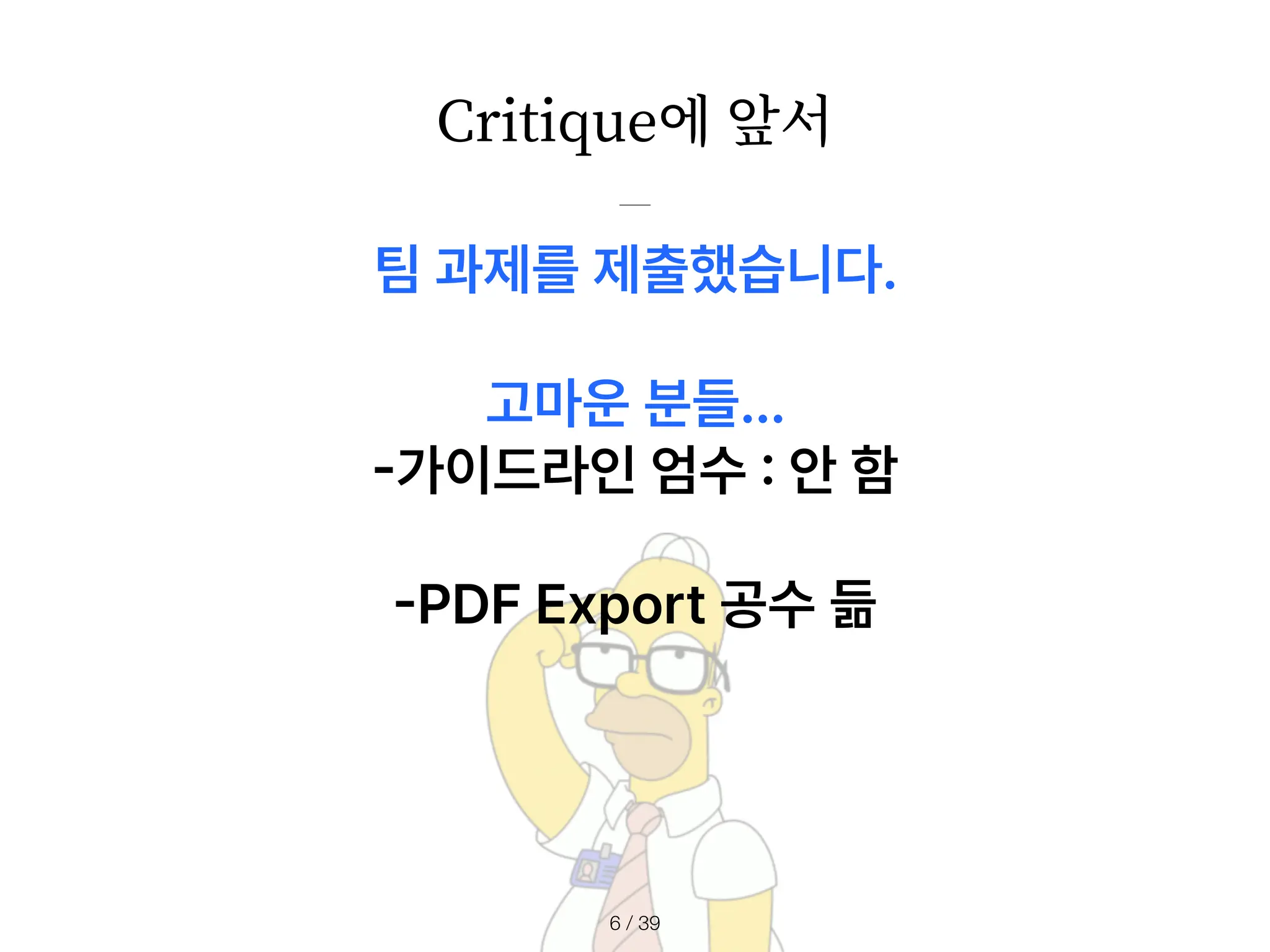 Critique에 앞서
/ 39
6
팀 과제를 제출했습니다.
고마운 분들…
-
가이드라인 엄수
:
안 함
-
PDF Export 공수 듦
 