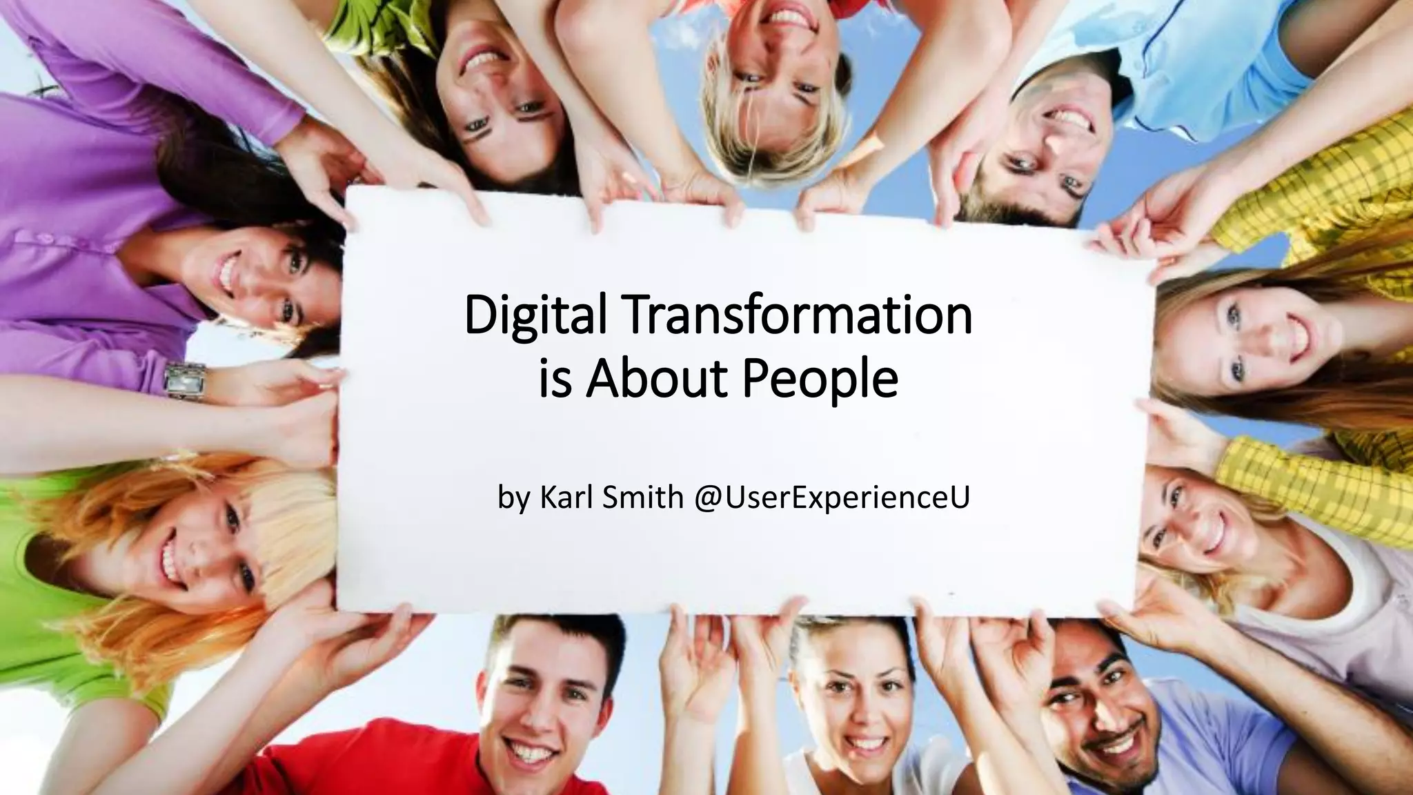 Digital Transformation
is About People
by Karl Smith @UserExperienceU
 