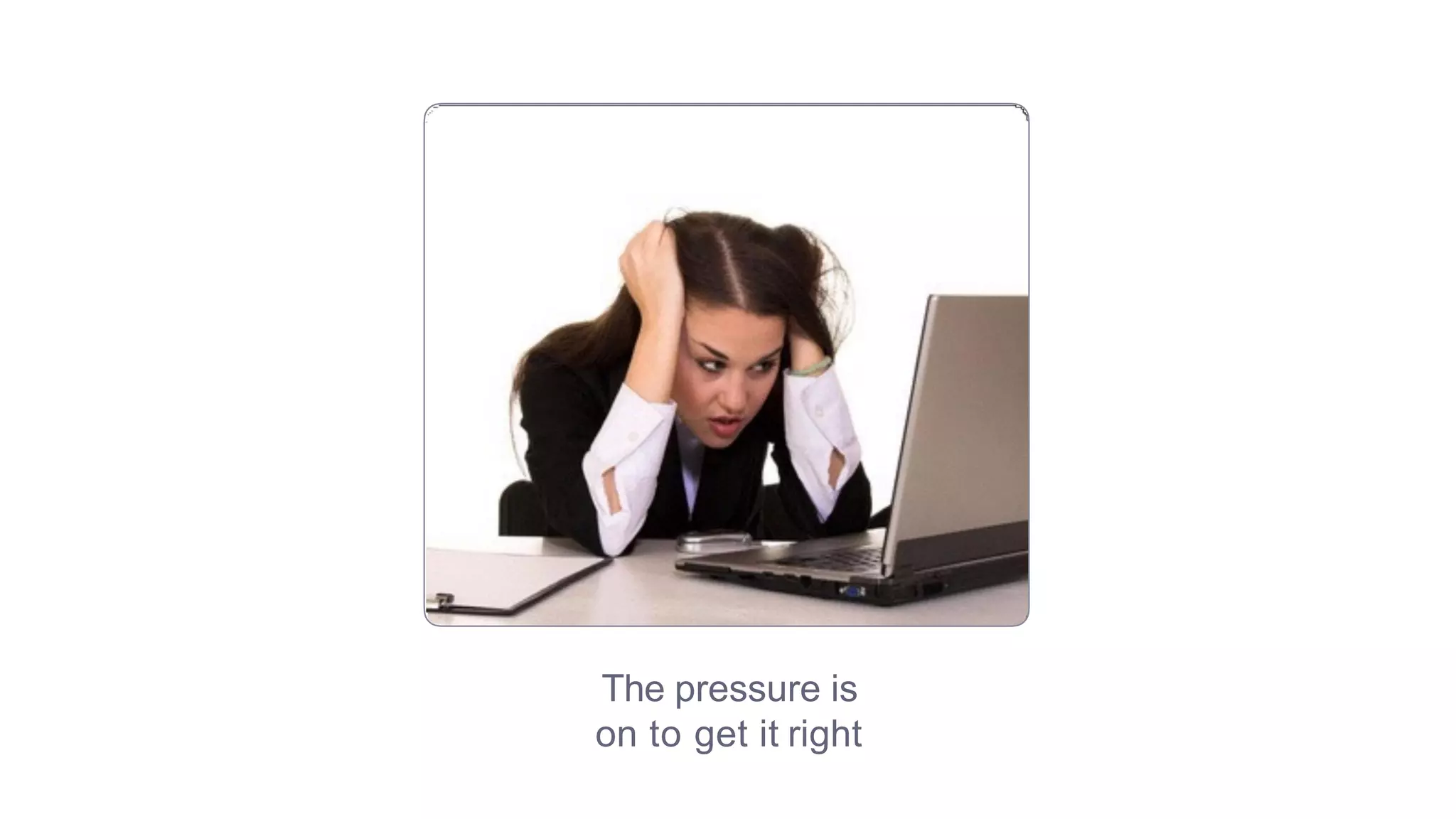 The pressure is
on to get it right
 