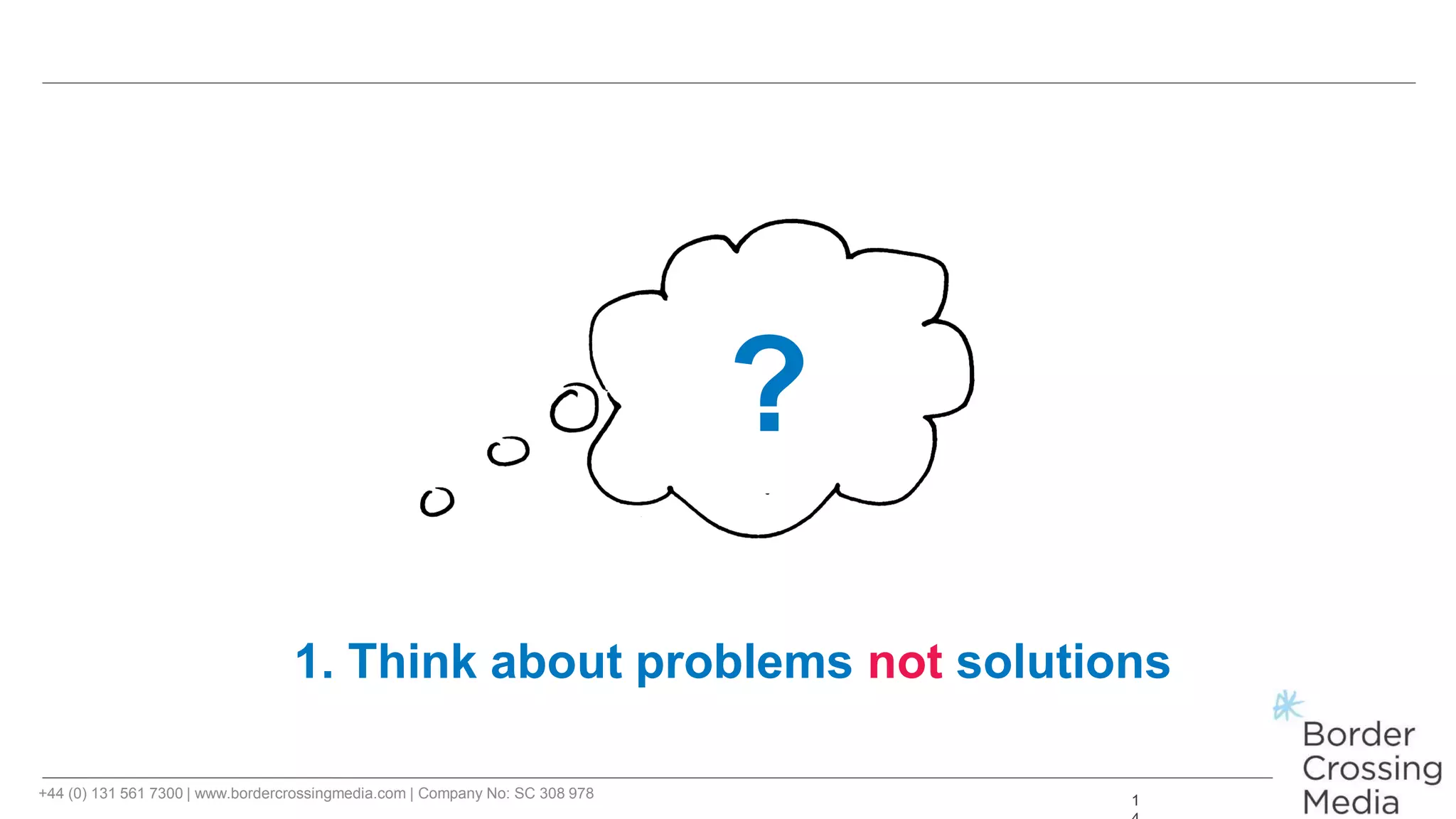 +44 (0) 131 561 7300 | www.bordercrossingmedia.com | Company No: SC 308 978 1
?
1. Think about problems not solutions
 