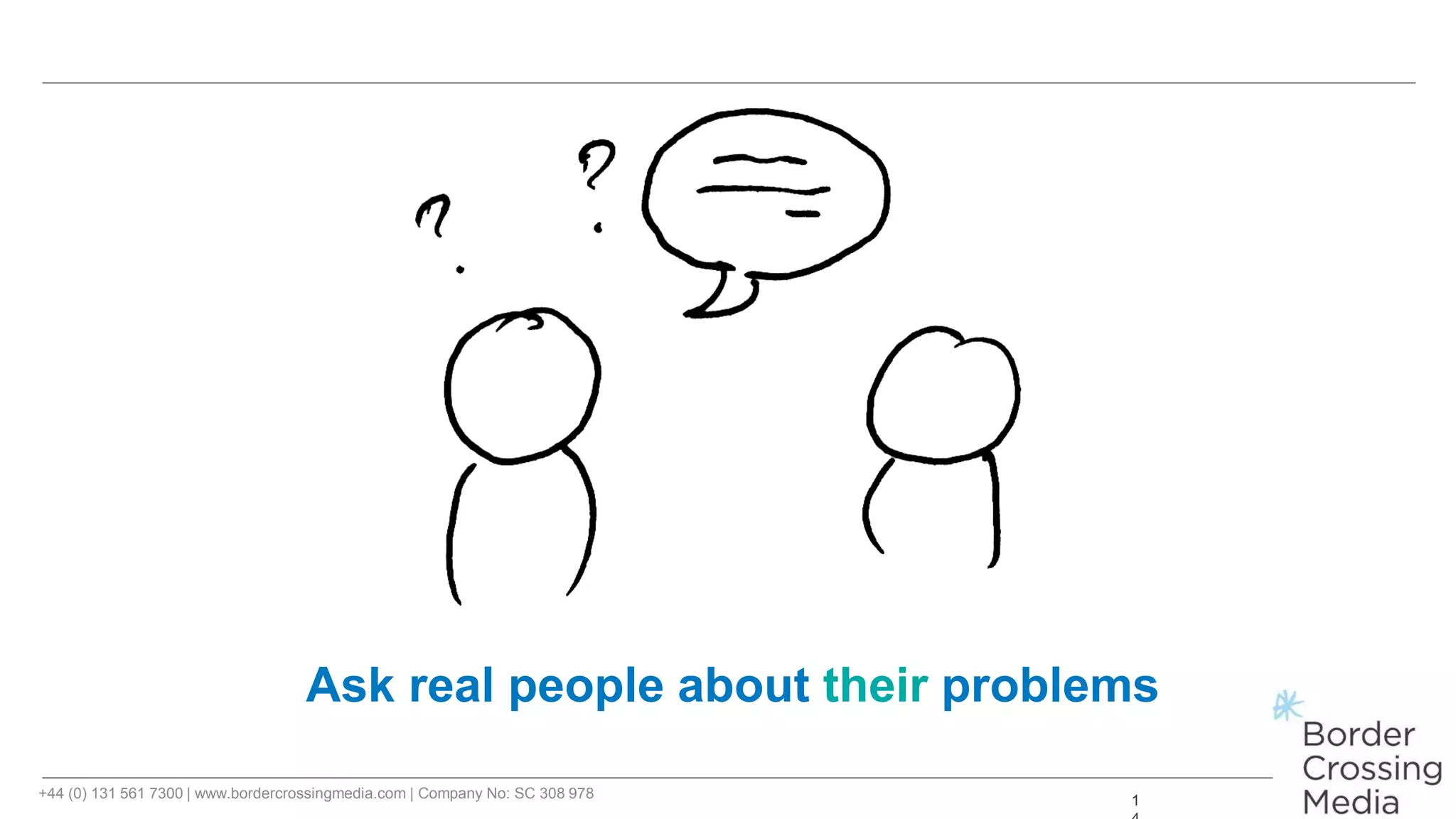 +44 (0) 131 561 7300 | www.bordercrossingmedia.com | Company No: SC 308 978 1
Ask real people about their problems
 