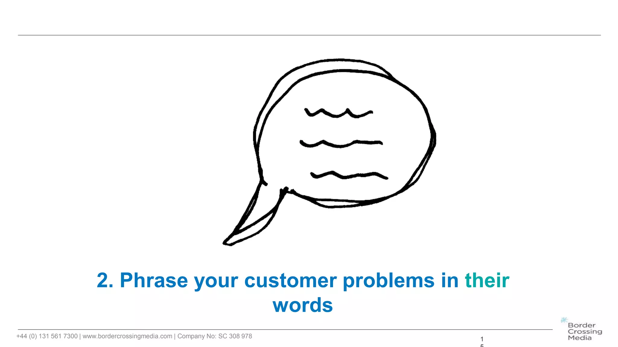 +44 (0) 131 561 7300 | www.bordercrossingmedia.com | Company No: SC 308 978 1
2. Phrase your customer problems in their
words
 