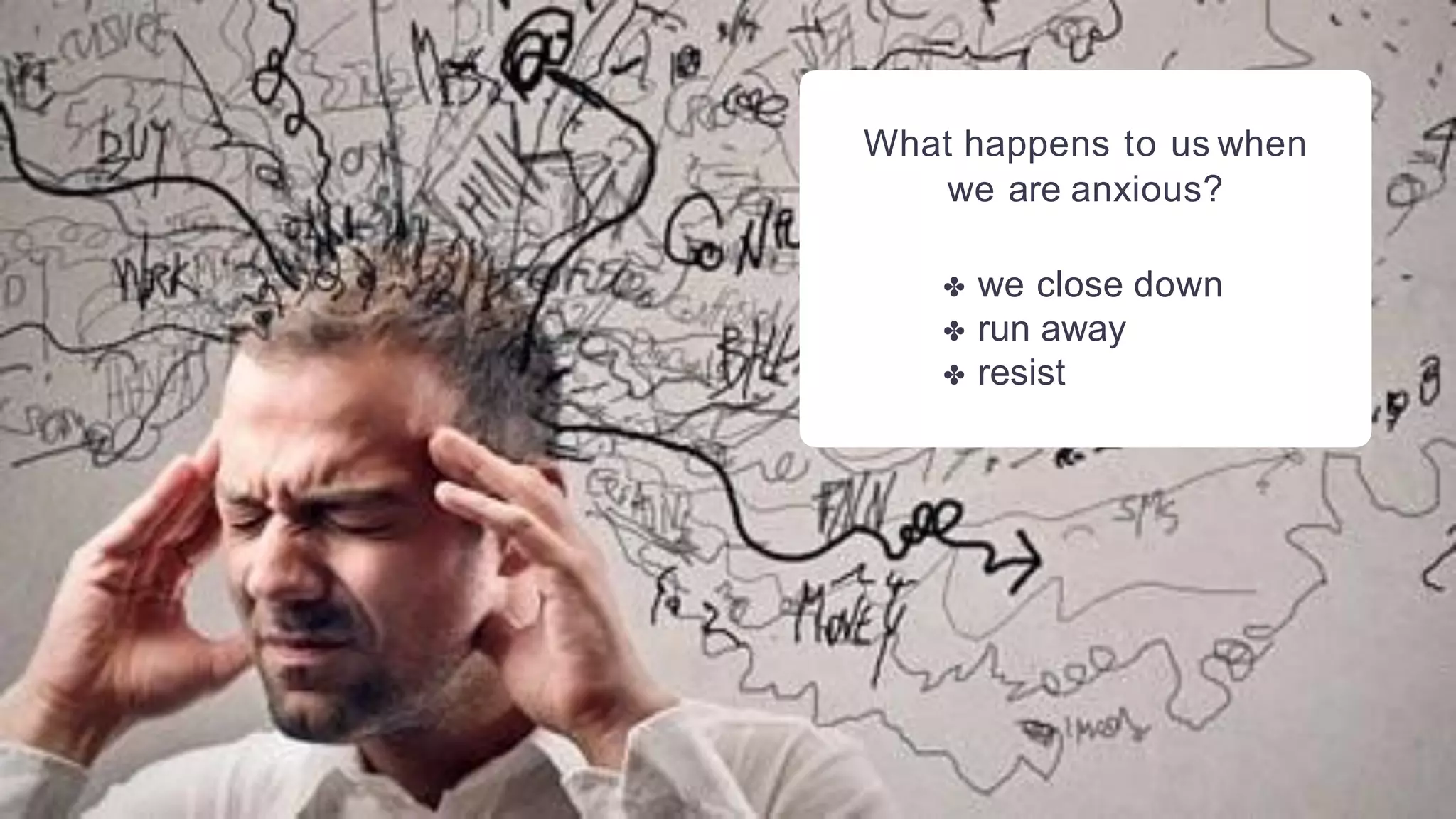 What happens to us when
we are anxious?
✤ we close down
✤ run away
✤ resist
 