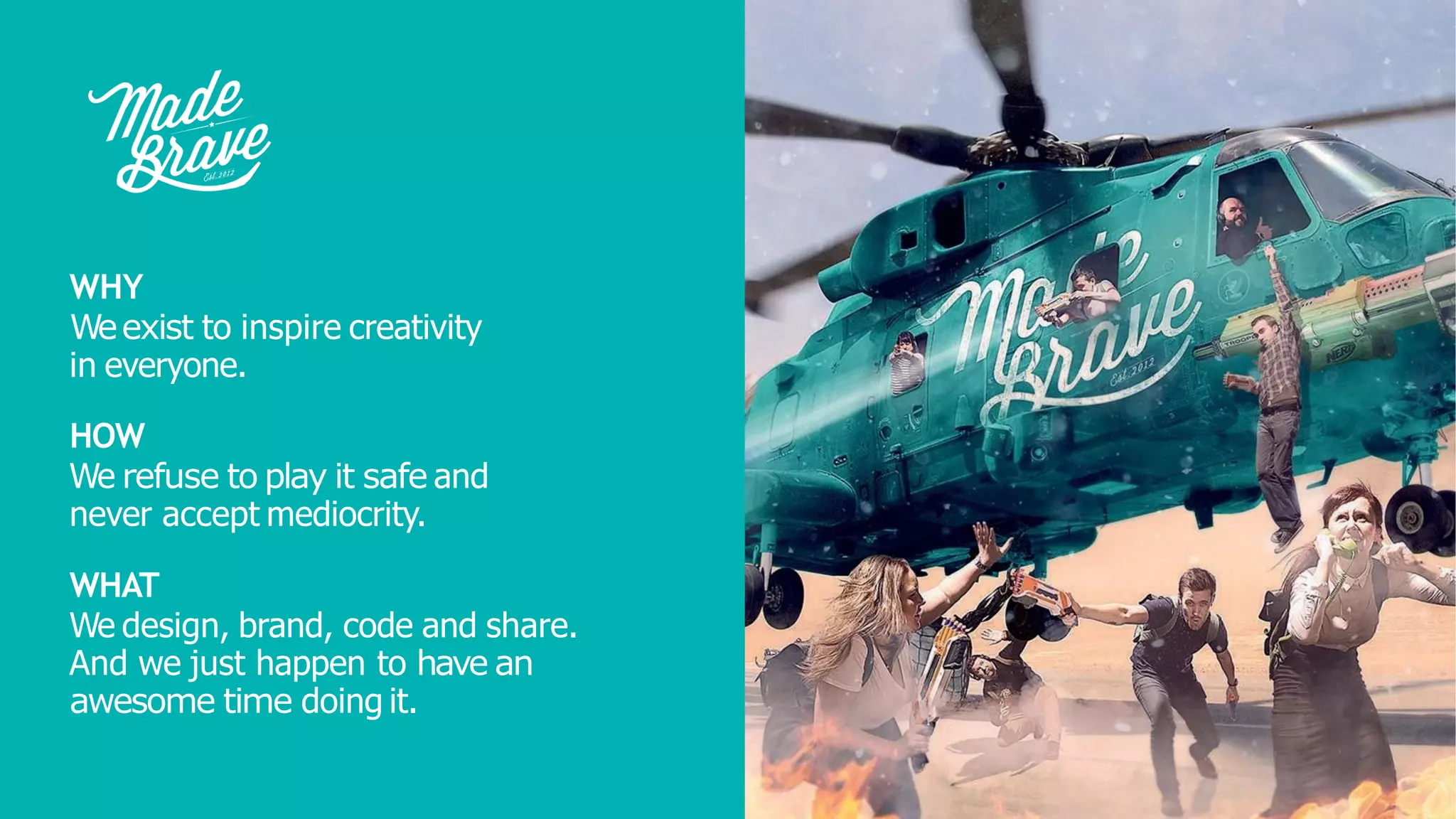 WHY
Weexist to inspire creativity
in everyone.
HOW
We refuse to play it safe and
never accept mediocrity.
WHAT
We design, brand, code and share.
And we just happen to have an
awesome time doing it.
 
