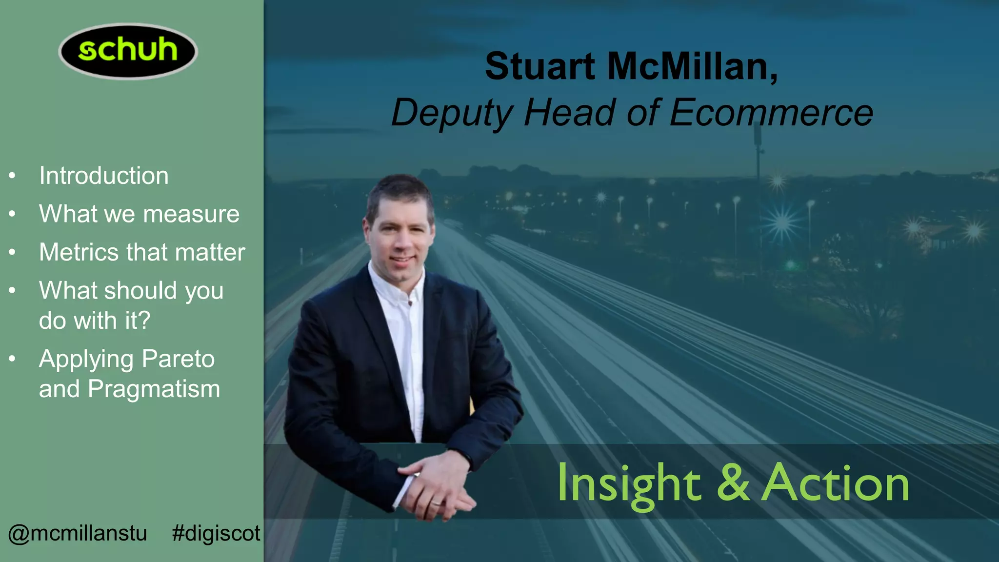 • Introduction
• What we measure
• Metrics that matter
• What should you
do with it?
• Applying Pareto
and Pragmatism
@mcmillanstu #digiscot
Stuart McMillan,
Deputy Head of Ecommerce
Insight & Action
 