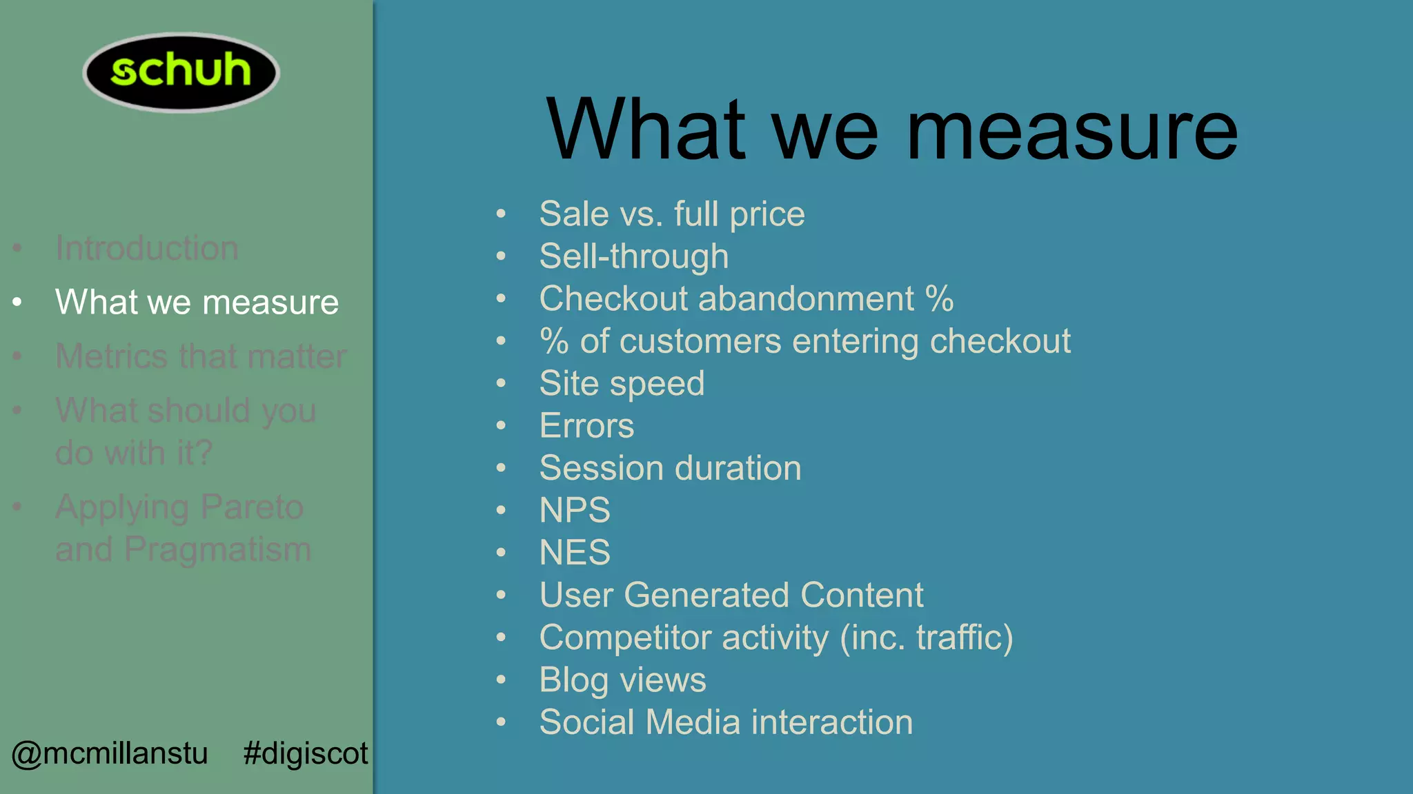 What we measure
• Introduction
• What we measure
• Metrics that matter
• What should you
do with it?
• Applying Pareto
and Pragmatism
@mcmillanstu #digiscot
• Sale vs. full price
• Sell-through
• Checkout abandonment %
• % of customers entering checkout
• Site speed
• Errors
• Session duration
• NPS
• NES
• User Generated Content
• Competitor activity (inc. traffic)
• Blog views
• Social Media interaction
 