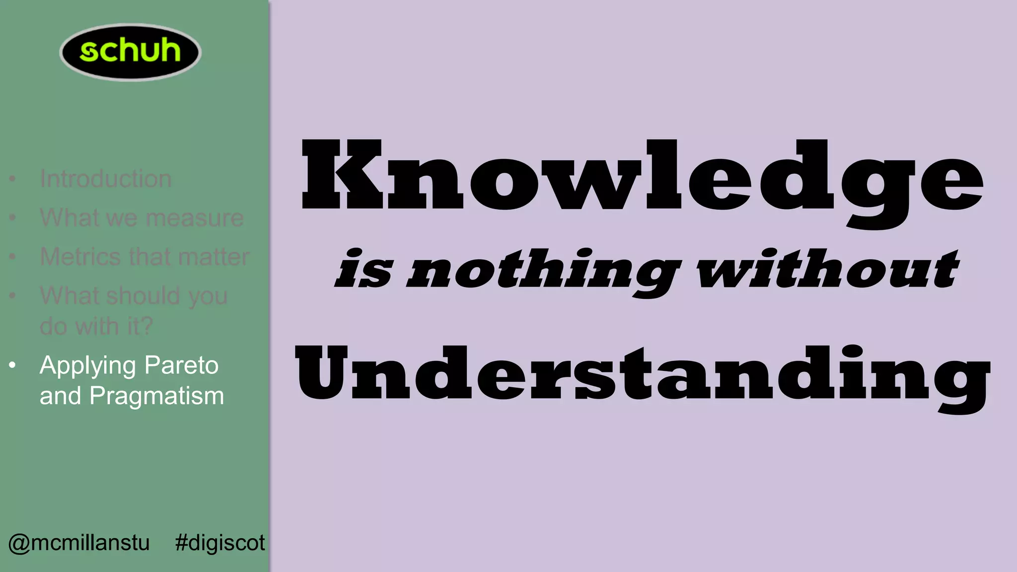 • Introduction
• What we measure
• Metrics that matter
• What should you
do with it?
• Applying Pareto
and Pragmatism
@mcmillanstu #digiscot
Knowledge
is nothing without
Understanding
 