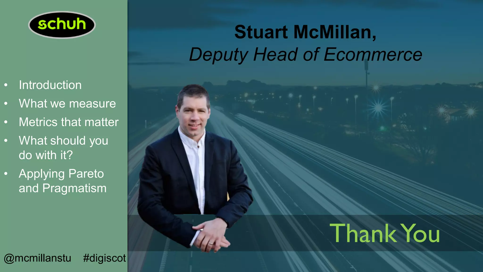 • Introduction
• What we measure
• Metrics that matter
• What should you
do with it?
• Applying Pareto
and Pragmatism
@mcmillanstu #digiscot
Stuart McMillan,
Deputy Head of Ecommerce
ThankYou
 