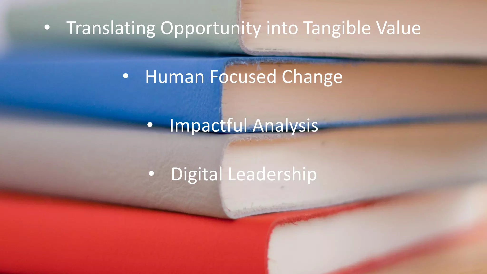 • Translating Opportunity into Tangible Value
• Human Focused Change
• Impactful Analysis
• Digital Leadership
 