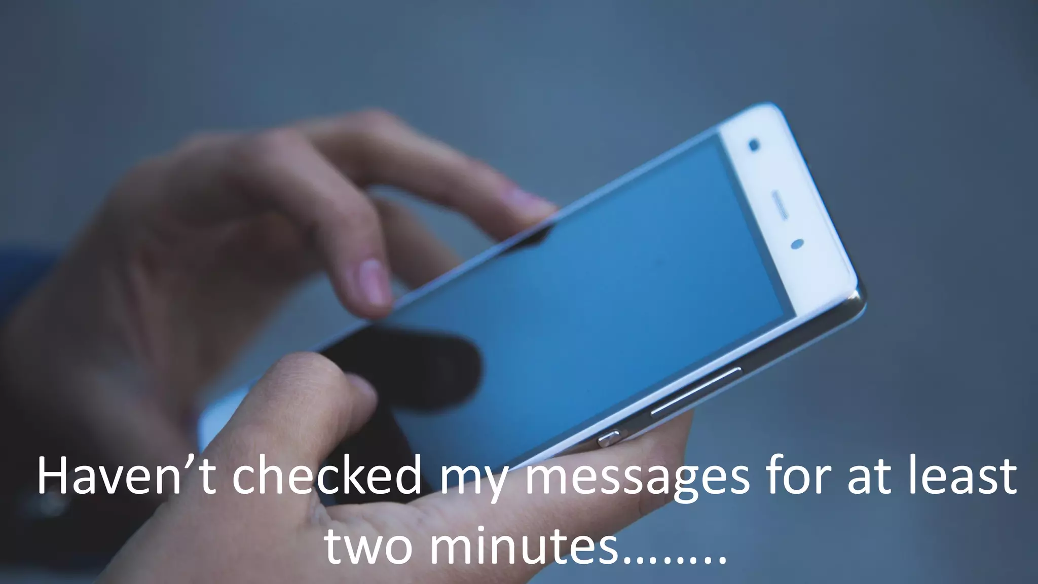 Haven’t checked my messages for at least
two minutes……..
 