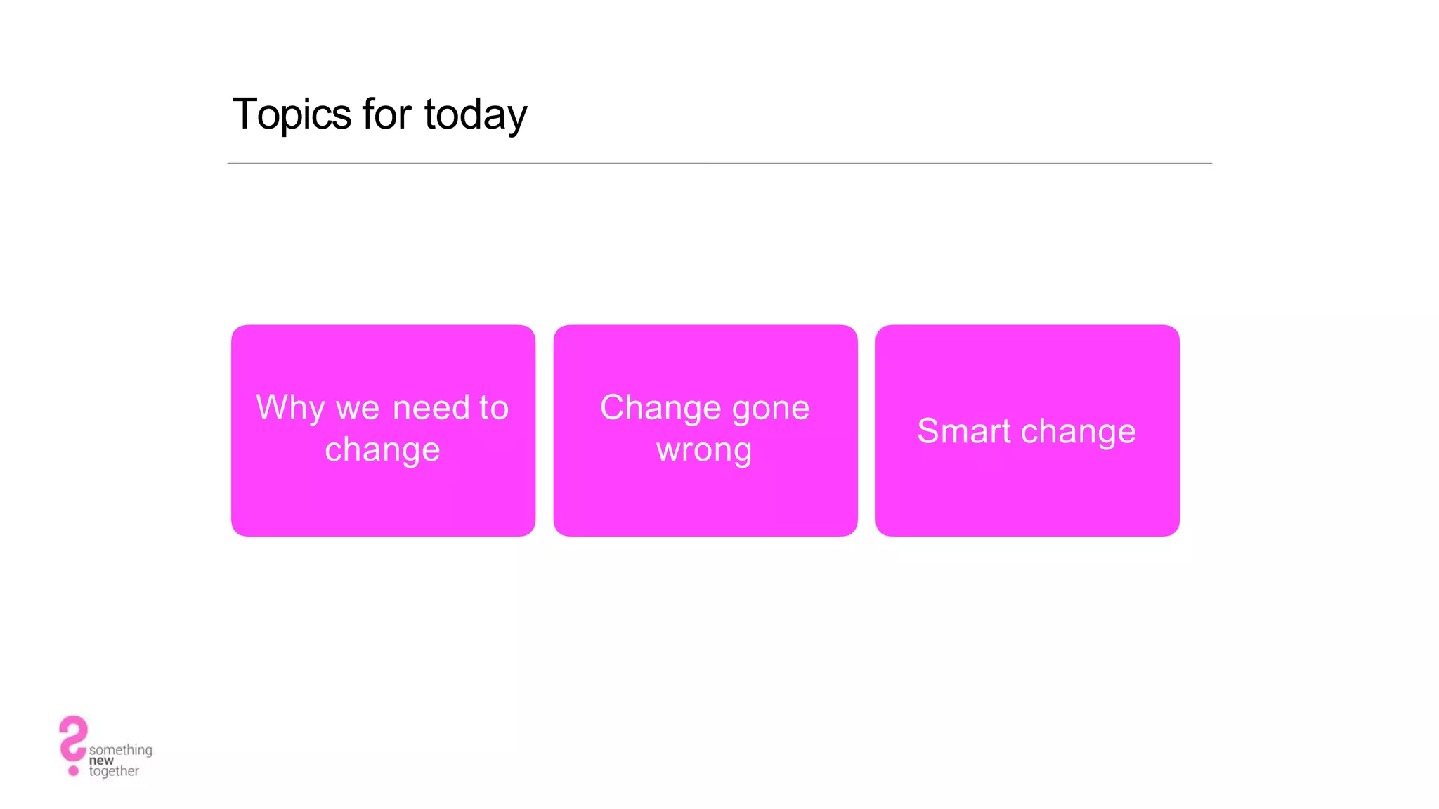 Topics for today
Why we need to
change
Change gone
wrong
Smart change
 