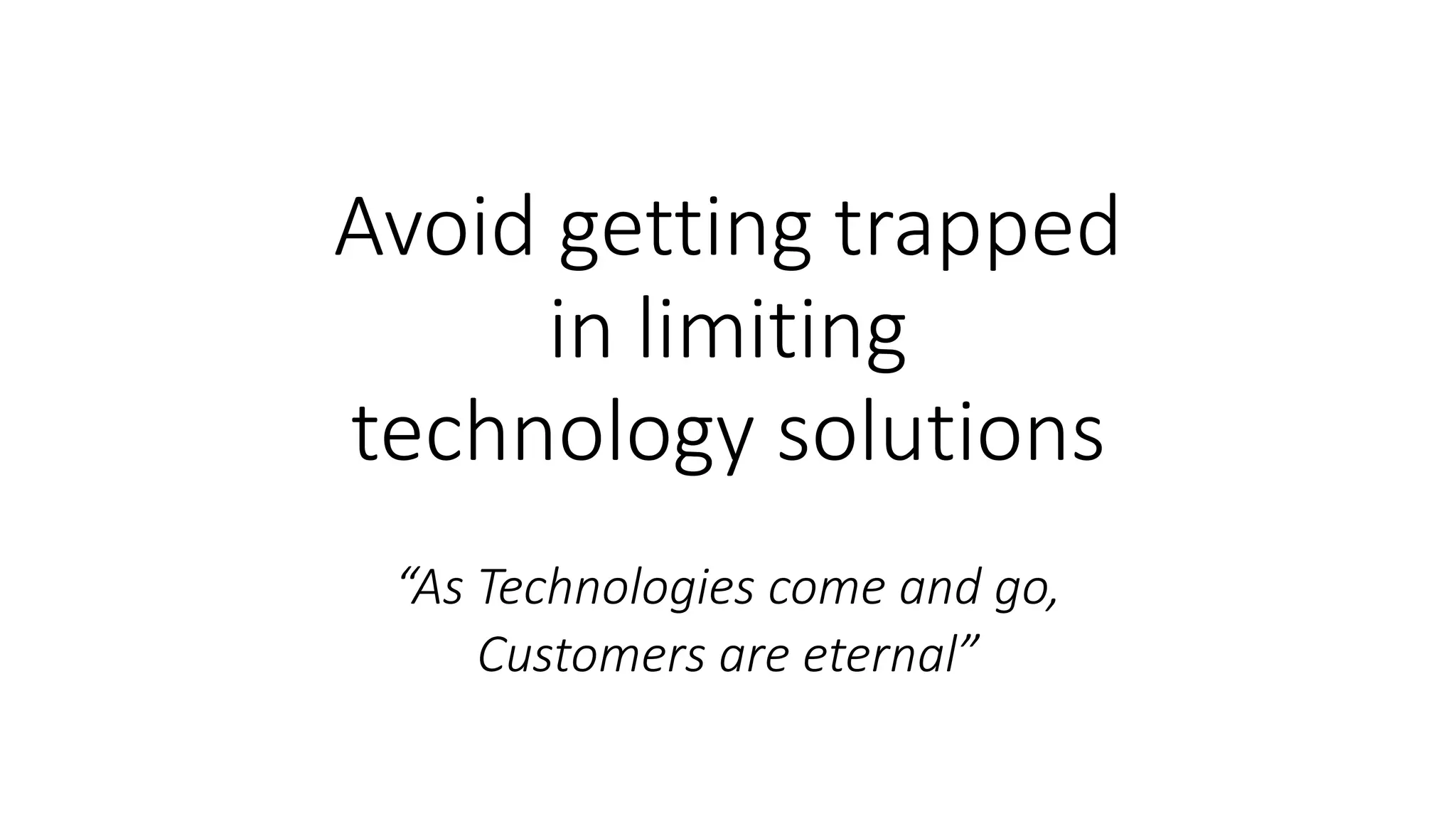 Avoid getting trapped
in limiting
technology solutions
“As Technologies come and go,
Customers are eternal”
 