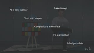 Takeaways
AI is easy (sort of)
Start with simple
Complexity is in the data
It’s a prediction
Label your data
 
