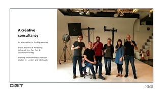 A creative
consultancy
An alternative to the big agencies.
Brand, Product & Marketing
delivered in a fun, fast &
collaborative way.
Working internationally from our
studios in London and Edinburgh.
 