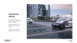 Autonomous
vehicles
The car industry is being
disrupted. Ownership will be
a thing of the past.
The way we get from A to B
will be different for every
occasion.
Technology is building the
safest drivers in the world.
 