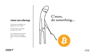 Initial coin offerings
The future of funding or the
biggest fad since Tulips?
But $5.6 billion was raised
through ICOs in 2017.
Few understand ICOs except
those who are controlling
them. So how do we regulate
it?
 