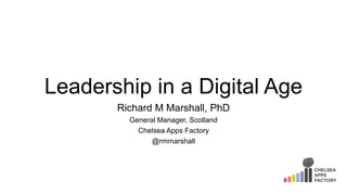 Leadership in a Digital Age
Richard M Marshall, PhD
General Manager, Scotland
Chelsea Apps Factory
@rmmarshall
 