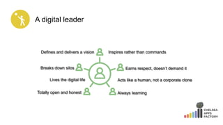 A digital leader
Defines and delivers a vision
Breaks down silos
Inspires rather than commands
Earns respect, doesn’t demand it
Acts like a human, not a corporate cloneLives the digital life
Totally open and honest Always learning
 