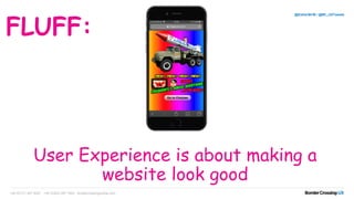 User Experience is about making a
website look good
+44 (0)131 467 9227 +44 (0)203 097 1600 bordercrossingmedia.com
@EstherBCM / @BC_UXTweets
FLUFF:
 