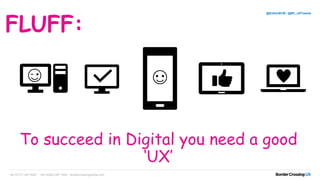 To succeed in Digital you need a good
‘UX’
+44 (0)131 467 9227 +44 (0)203 097 1600 bordercrossingmedia.com
@EstherBCM / @BC_UXTweets
FLUFF:
 