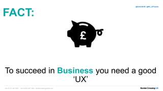 To succeed in Business you need a good
‘UX’
+44 (0)131 467 9227 +44 (0)203 097 1600 bordercrossingmedia.com
@EstherBCM / @BC_UXTweets
FACT:
£
 