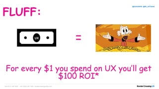 For every $1 you spend on UX you’ll get
$100 ROI*
+44 (0)131 467 9227 +44 (0)203 097 1600 bordercrossingmedia.com
@EstherBCM / @BC_UXTweets
FLUFF:
UX
=
 