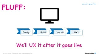 We’ll UX it after it goes live
+44 (0)131 467 9227 +44 (0)203 097 1600 bordercrossingmedia.com
@EstherBCM / @BC_UXTweets
FLUFF:
Design Build Launch UX?
 