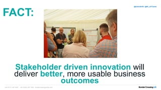 Stakeholder driven innovation will
deliver better, more usable business
outcomes
+44 (0)131 467 9227 +44 (0)203 097 1600 bordercrossingmedia.com
@EstherBCM / @BC_UXTweets
FACT:
 