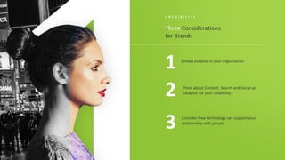 Consider how technology can support your
relationship with people
Think about Content, Search and Social as
catalysts for your credibility
Embed purpose in your organisation
1
2
3
Three Considerations
for Brands
C R E D I B I L I T Y
 