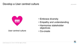 bordercrossingux.com | +44 (0) 131 467 9227 | @BC_UXTweets
Develop a User centred culture @EstherBCM
User centred culture
• Embrace diversity
• Empathy and understanding
• Harmonise stakeholder
objectives
• Co-create
 