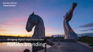 Bringing digital experience into
Nation branding
Natalya Ratner
Brand Scotland
 