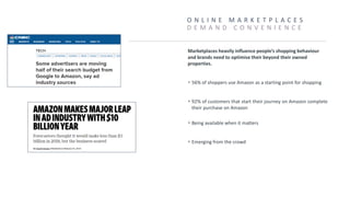 O N L I N E M A R K E T P L A C E S
D E M A N D C O N V E N I E N C E
Marketplaces heavily influence people’s shopping behaviour
and brands need to optimise their beyond their owned
properties.
▪ 56% of shoppers use Amazon as a starting point for shopping
▪ 92% of customers that start their journey on Amazon complete
their purchase on Amazon
▪ Being available when it matters
▪ Emerging from the crowd
 