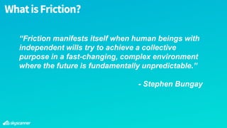 WhatisFriction?
“Friction manifests itself when human beings with
independent wills try to achieve a collective
purpose in a fast-changing, complex environment
where the future is fundamentally unpredictable.”
- Stephen Bungay
 