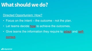 Directed Opportunism: How?
• Focus on the intent – the outcome - not the plan.
• Let teams decide how to achieve the outcomes.
• Give teams the information they require to adapt and self-
correct.
Whatshouldwedo?
 