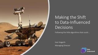 Making the Shift
to Data-Influenced
Decisions
Following the little algorithms that could….
Inez Hogarth
Managing Director
Data
Understood
 