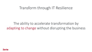 Transform through IT Resilience
The ability to accelerate transformation by
adapting to change without disrupting the business
 