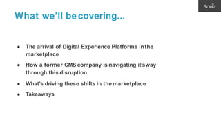 What we’ll becovering...
● The arrival of Digital Experience Platforms inthe
marketplace
● How a former CMS company is navigating it’sway
through this disruption
● What’s driving these shifts in the marketplace
● Takeaways
 