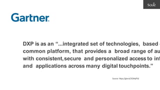 DXP is as an “...integrated set of technologies, based o
common platform, that provides a broad range of au
with consistent,secure and personalized access to inf
and applications across many digital touchpoints.”
Source: https://gtnr.it/2GWqP5d
 