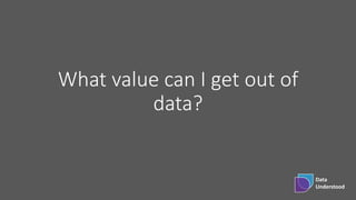 Data
Understood
What value can I get out of
data?
 