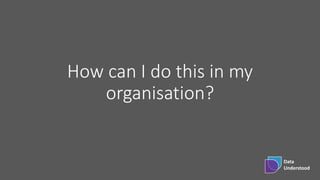 Data
Understood
How can I do this in my
organisation?
 