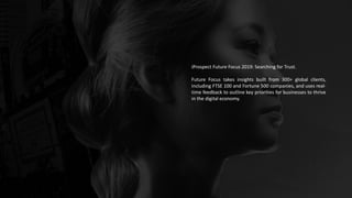 iProspect Future Focus 2019: Searching for Trust.
Future Focus takes insights built from 300+ global clients,
including FTSE 100 and Fortune 500 companies, and uses real-
time feedback to outline key priorities for businesses to thrive
in the digital economy.
 